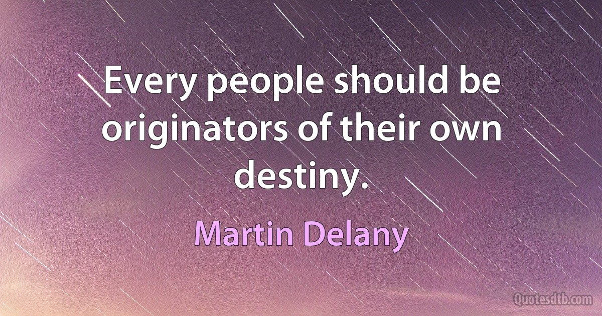 Every people should be originators of their own destiny. (Martin Delany)