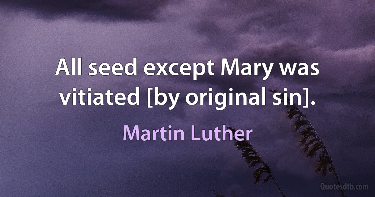 All seed except Mary was vitiated [by original sin]. (Martin Luther)