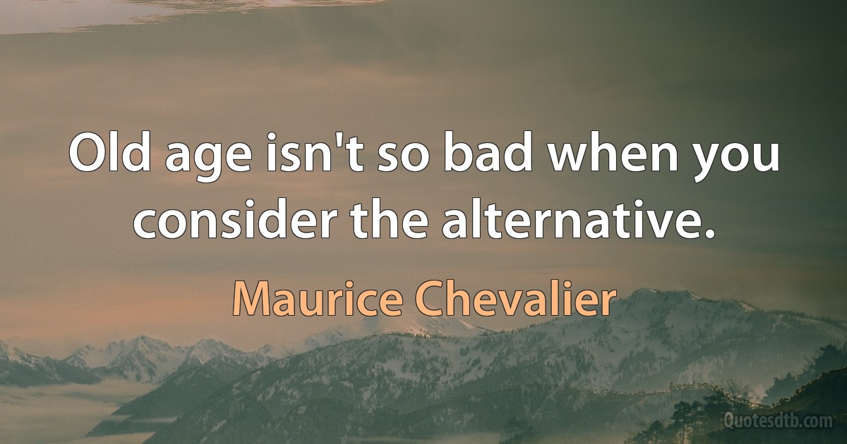 Old age isn't so bad when you consider the alternative. (Maurice Chevalier)