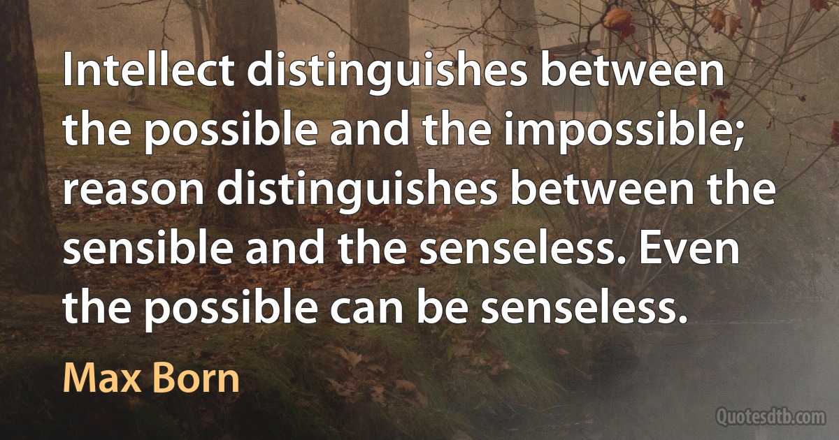 Intellect distinguishes between the possible and the impossible; reason distinguishes between the sensible and the senseless. Even the possible can be senseless. (Max Born)