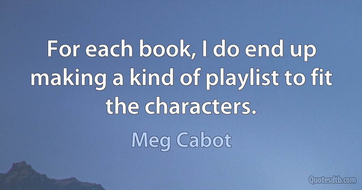 For each book, I do end up making a kind of playlist to fit the characters. (Meg Cabot)