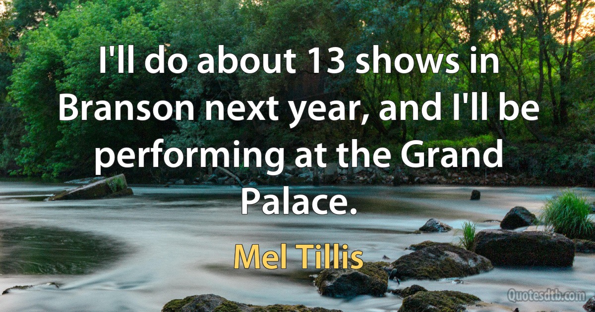 I'll do about 13 shows in Branson next year, and I'll be performing at the Grand Palace. (Mel Tillis)