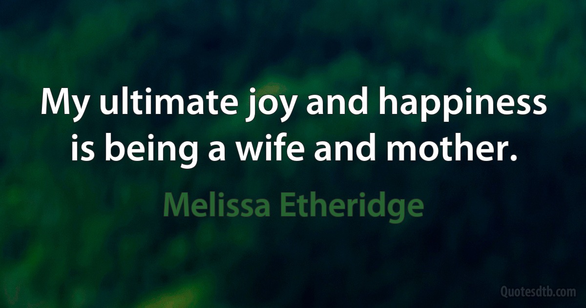 My ultimate joy and happiness is being a wife and mother. (Melissa Etheridge)