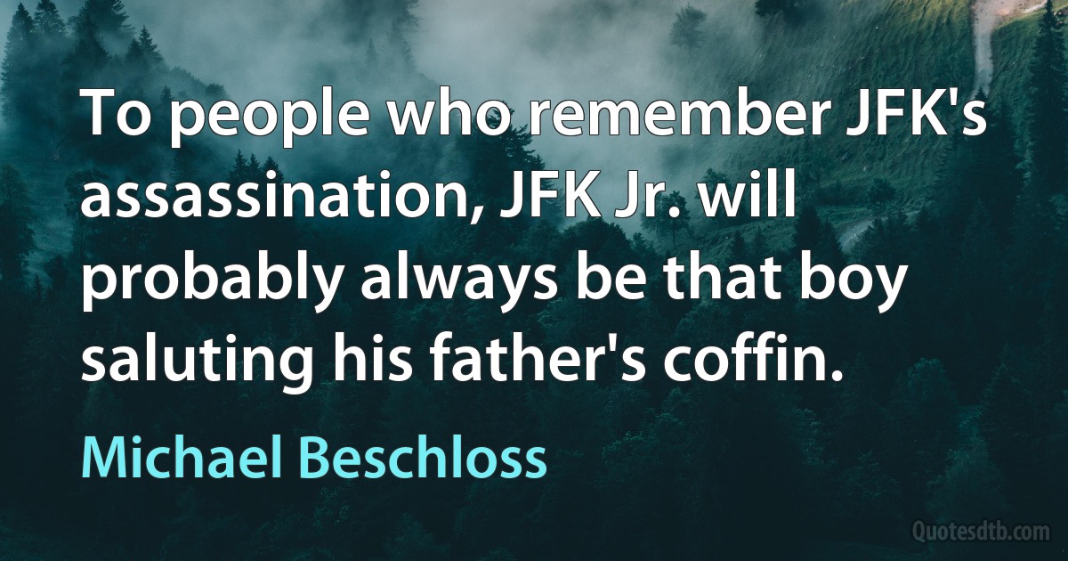 To people who remember JFK's assassination, JFK Jr. will probably always be that boy saluting his father's coffin. (Michael Beschloss)