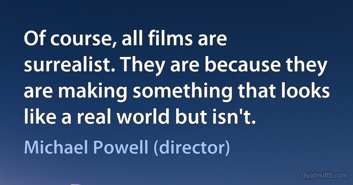 Of course, all films are surrealist. They are because they are making something that looks like a real world but isn't. (Michael Powell (director))