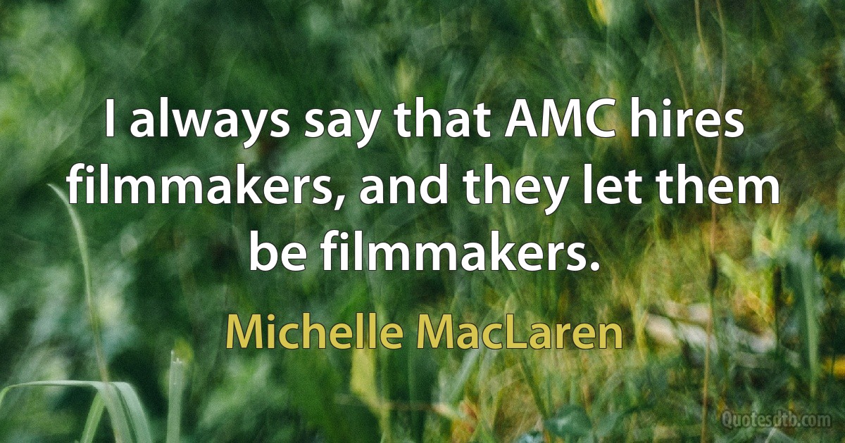 I always say that AMC hires filmmakers, and they let them be filmmakers. (Michelle MacLaren)