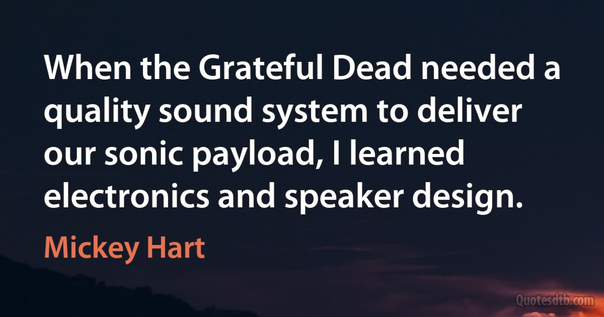 When the Grateful Dead needed a quality sound system to deliver our sonic payload, I learned electronics and speaker design. (Mickey Hart)