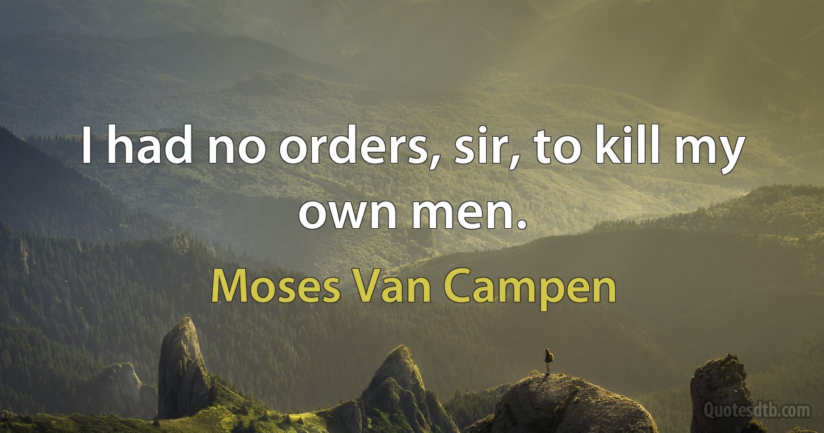 I had no orders, sir, to kill my own men. (Moses Van Campen)