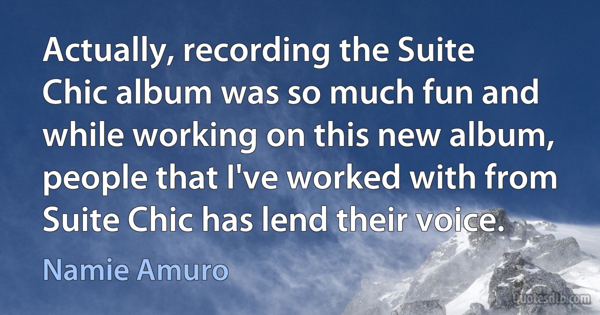 Actually, recording the Suite Chic album was so much fun and while working on this new album, people that I've worked with from Suite Chic has lend their voice. (Namie Amuro)