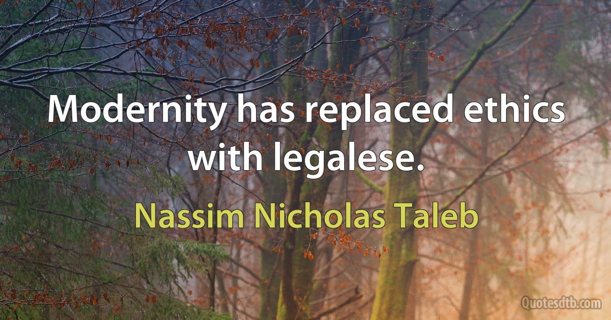 Modernity has replaced ethics with legalese. (Nassim Nicholas Taleb)