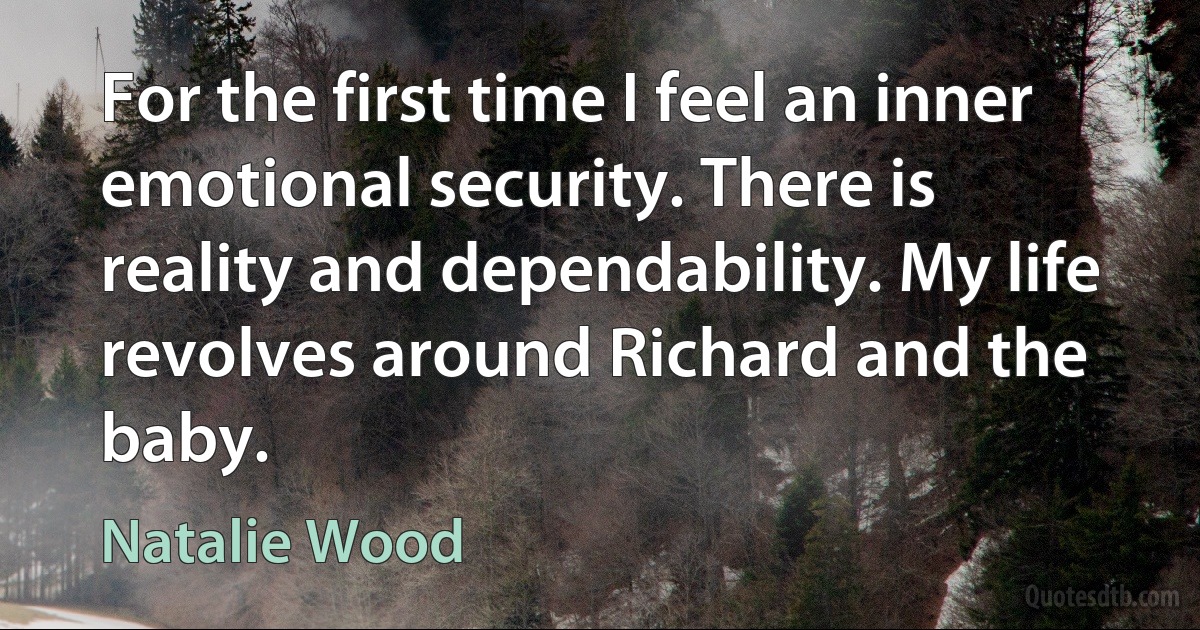 For the first time I feel an inner emotional security. There is reality and dependability. My life revolves around Richard and the baby. (Natalie Wood)