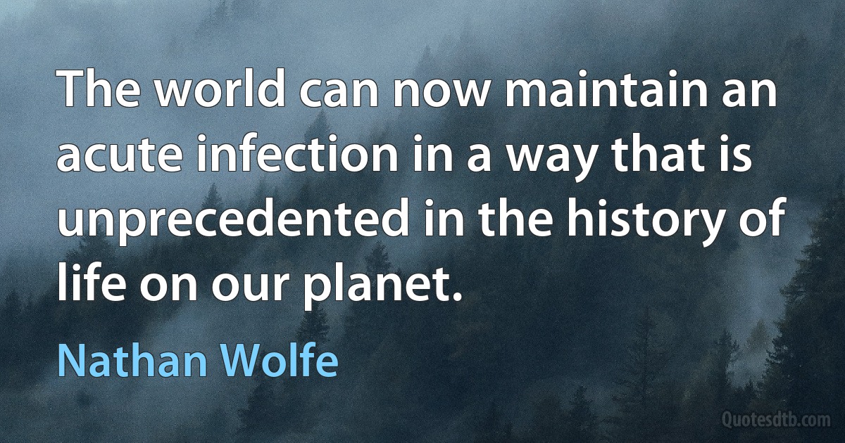 The world can now maintain an acute infection in a way that is unprecedented in the history of life on our planet. (Nathan Wolfe)