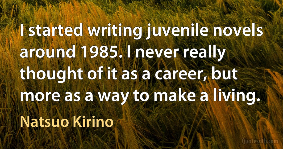 I started writing juvenile novels around 1985. I never really thought of it as a career, but more as a way to make a living. (Natsuo Kirino)