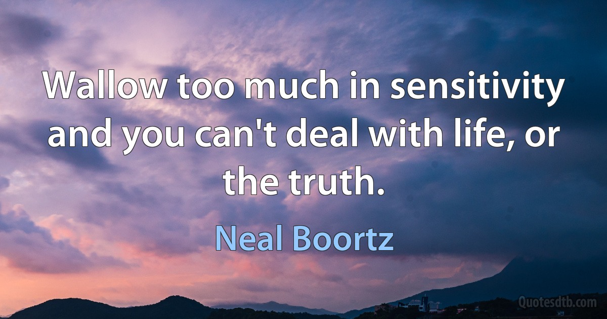 Wallow too much in sensitivity and you can't deal with life, or the truth. (Neal Boortz)