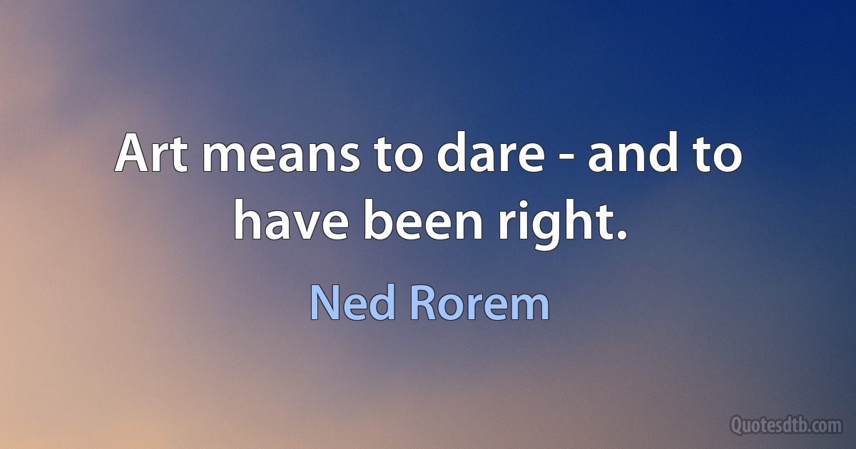 Art means to dare - and to have been right. (Ned Rorem)