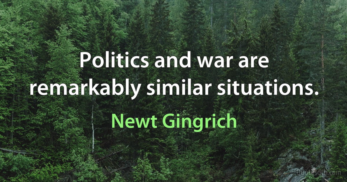 Politics and war are remarkably similar situations. (Newt Gingrich)