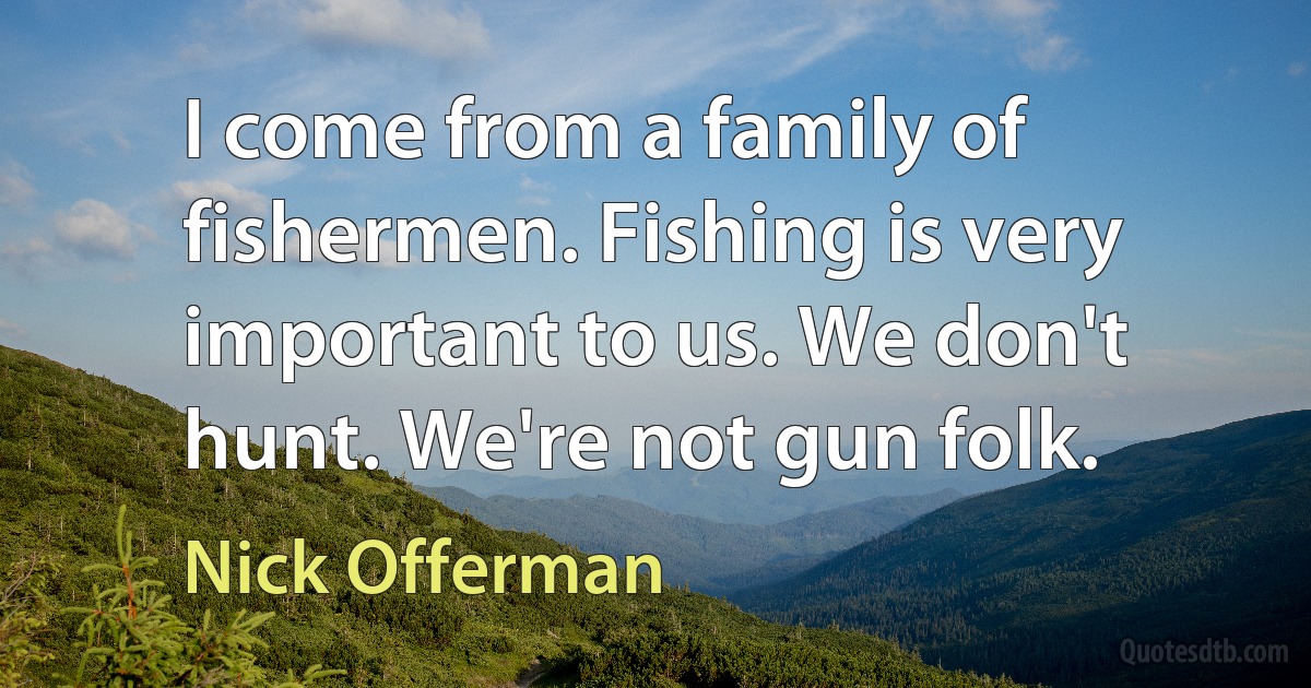 I come from a family of fishermen. Fishing is very important to us. We don't hunt. We're not gun folk. (Nick Offerman)