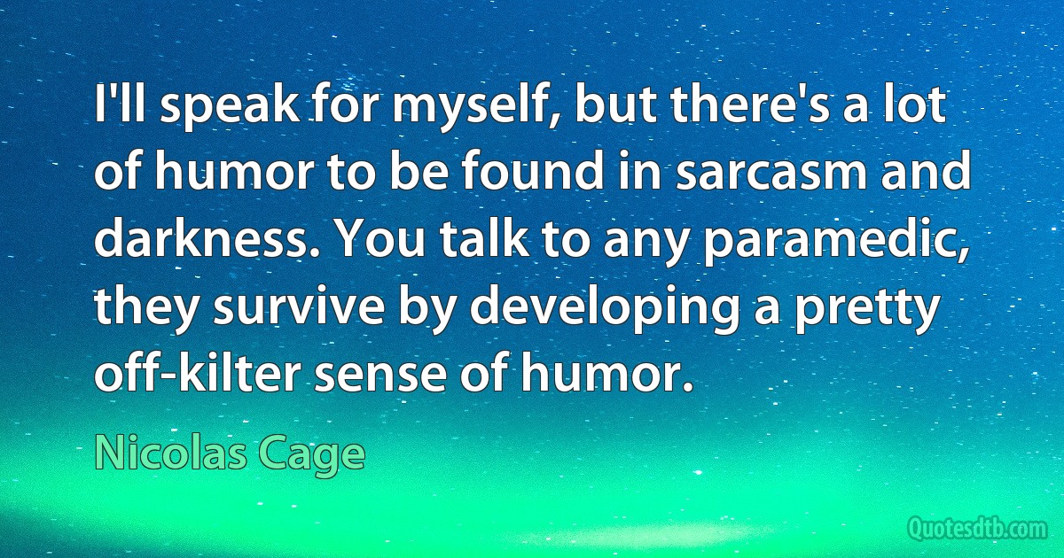 I'll speak for myself, but there's a lot of humor to be found in sarcasm and darkness. You talk to any paramedic, they survive by developing a pretty off-kilter sense of humor. (Nicolas Cage)