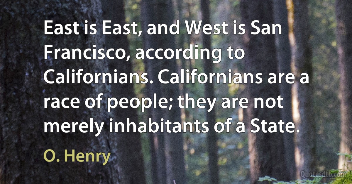 East is East, and West is San Francisco, according to Californians. Californians are a race of people; they are not merely inhabitants of a State. (O. Henry)