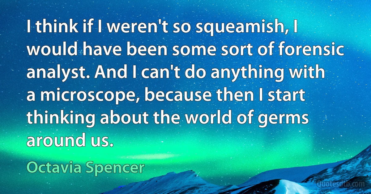 I think if I weren't so squeamish, I would have been some sort of forensic analyst. And I can't do anything with a microscope, because then I start thinking about the world of germs around us. (Octavia Spencer)