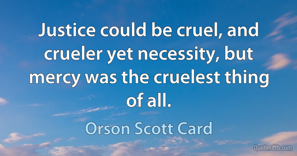 Justice could be cruel, and crueler yet necessity, but mercy was the cruelest thing of all. (Orson Scott Card)