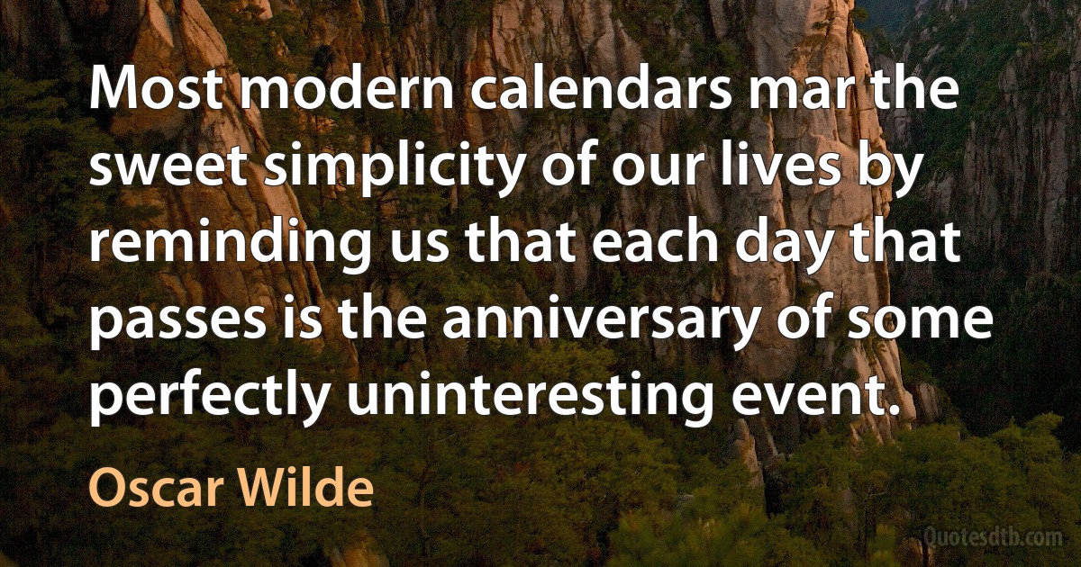 Most modern calendars mar the sweet simplicity of our lives by reminding us that each day that passes is the anniversary of some perfectly uninteresting event. (Oscar Wilde)