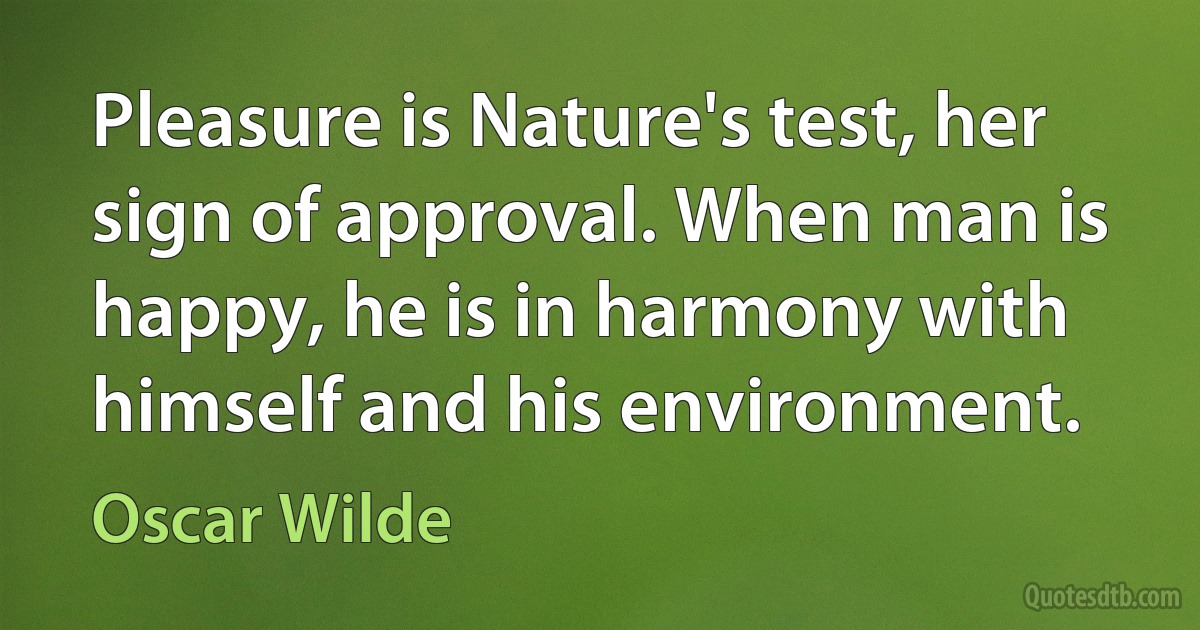 Pleasure is Nature's test, her sign of approval. When man is happy, he is in harmony with himself and his environment. (Oscar Wilde)