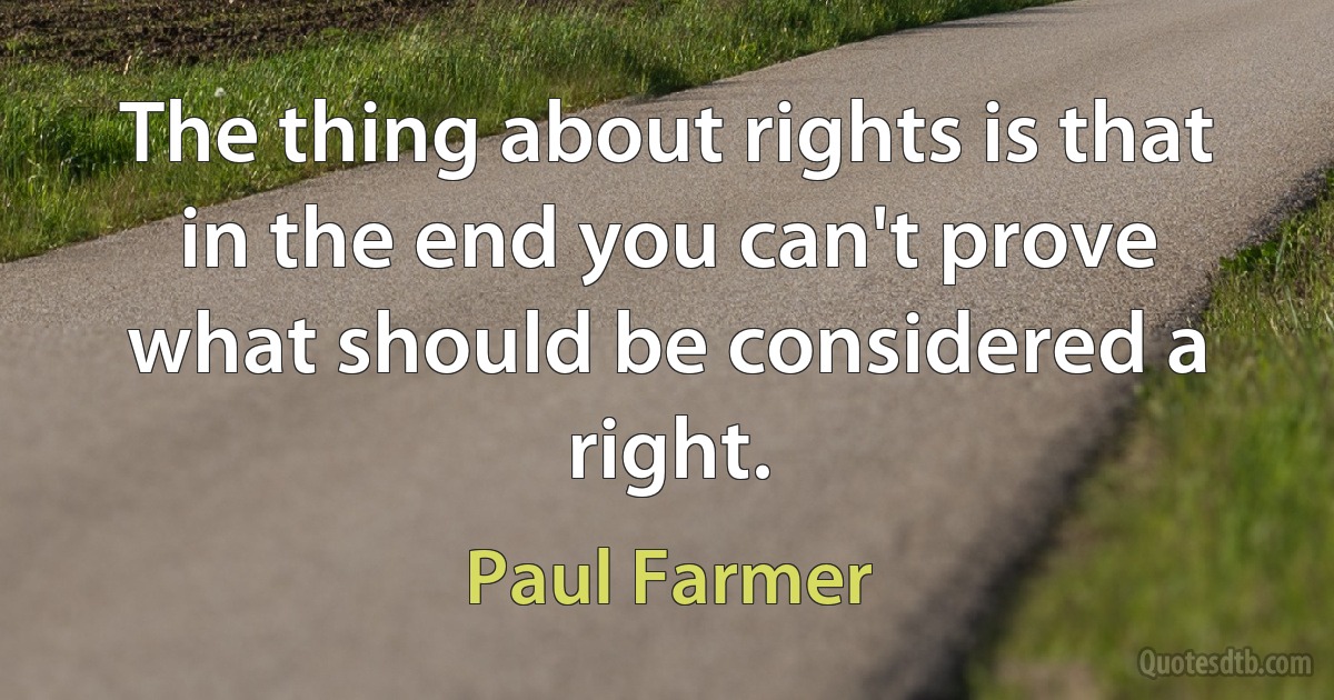 The thing about rights is that in the end you can't prove what should be considered a right. (Paul Farmer)