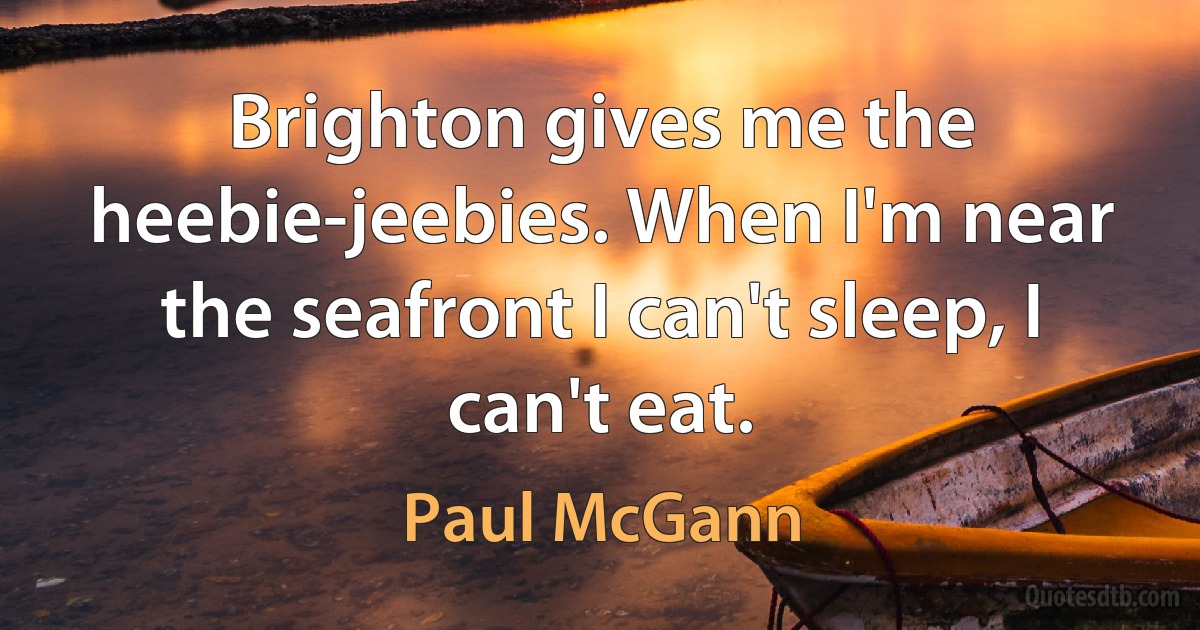 Brighton gives me the heebie-jeebies. When I'm near the seafront I can't sleep, I can't eat. (Paul McGann)