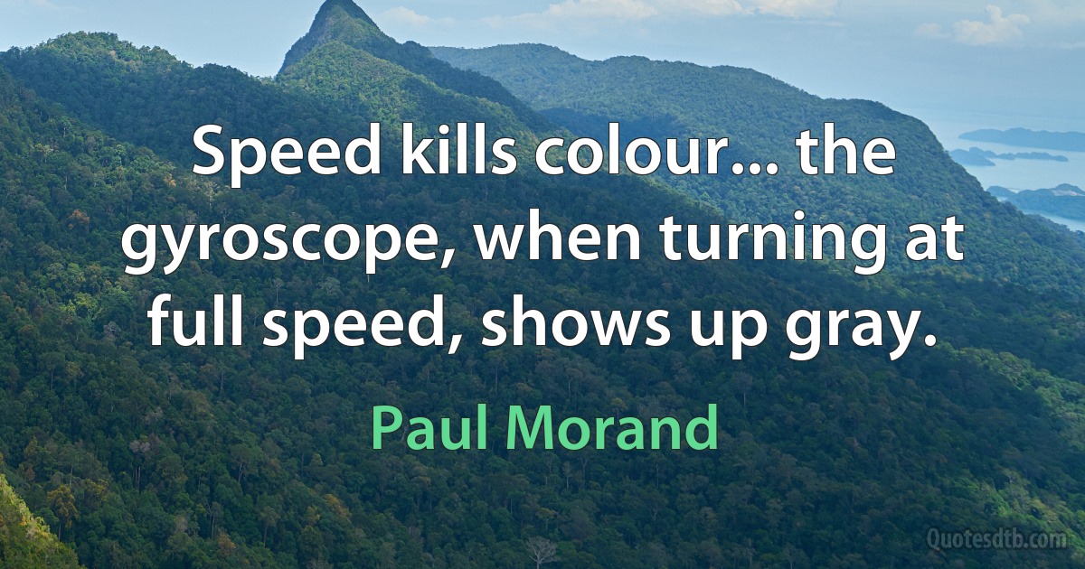 Speed kills colour... the gyroscope, when turning at full speed, shows up gray. (Paul Morand)