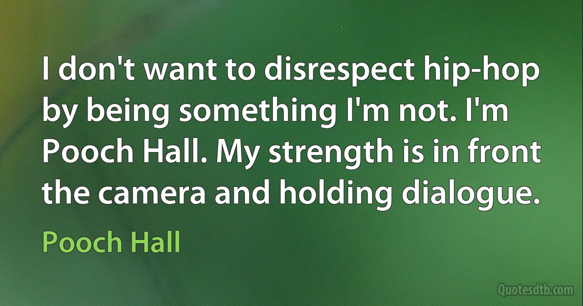 I don't want to disrespect hip-hop by being something I'm not. I'm Pooch Hall. My strength is in front the camera and holding dialogue. (Pooch Hall)