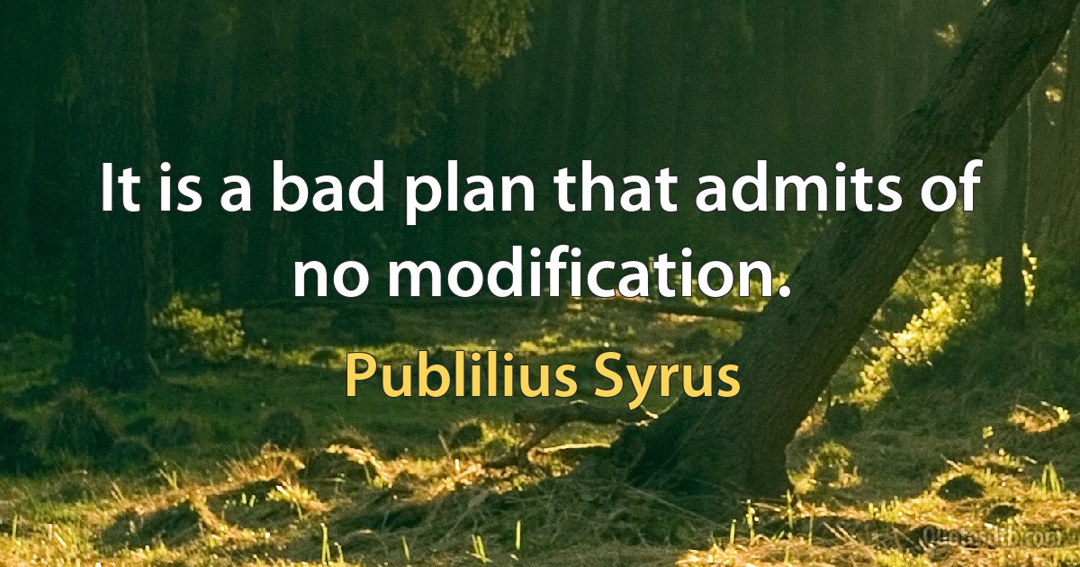 It is a bad plan that admits of no modification. (Publilius Syrus)