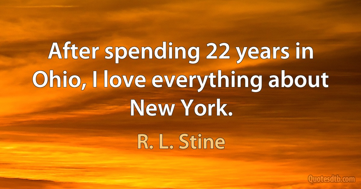 After spending 22 years in Ohio, I love everything about New York. (R. L. Stine)