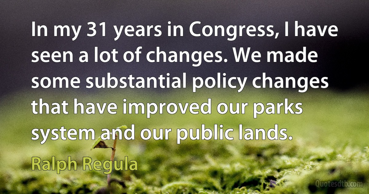 In my 31 years in Congress, I have seen a lot of changes. We made some substantial policy changes that have improved our parks system and our public lands. (Ralph Regula)