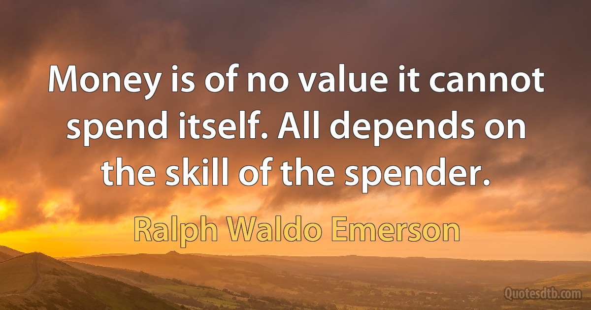 Money is of no value it cannot spend itself. All depends on the skill of the spender. (Ralph Waldo Emerson)