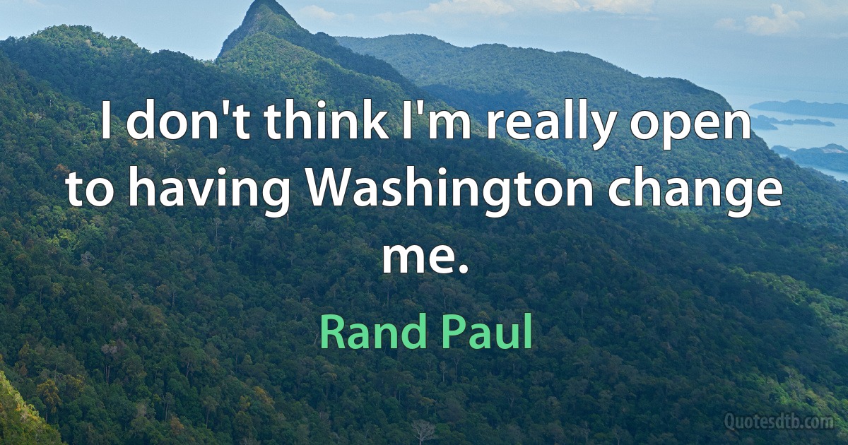 I don't think I'm really open to having Washington change me. (Rand Paul)