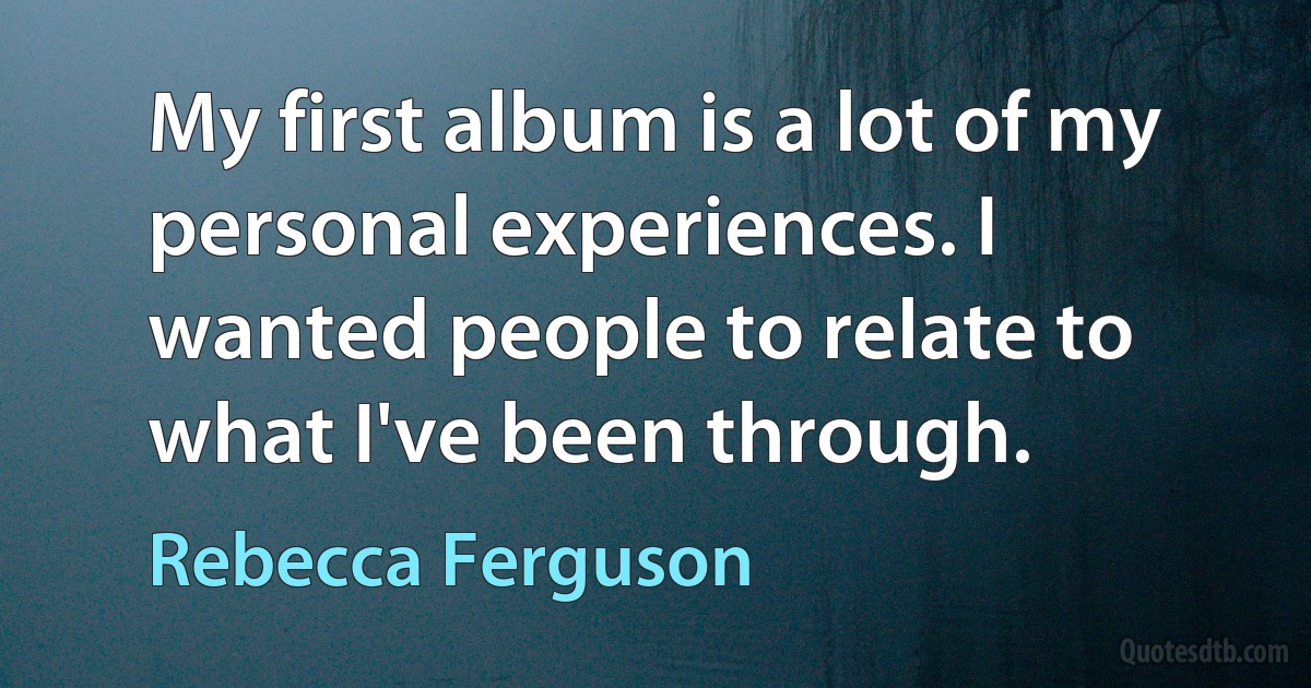 My first album is a lot of my personal experiences. I wanted people to relate to what I've been through. (Rebecca Ferguson)