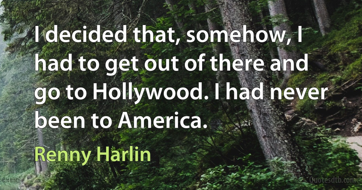 I decided that, somehow, I had to get out of there and go to Hollywood. I had never been to America. (Renny Harlin)