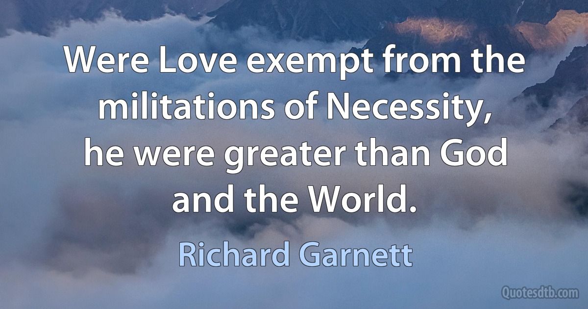 Were Love exempt from the militations of Necessity, he were greater than God and the World. (Richard Garnett)