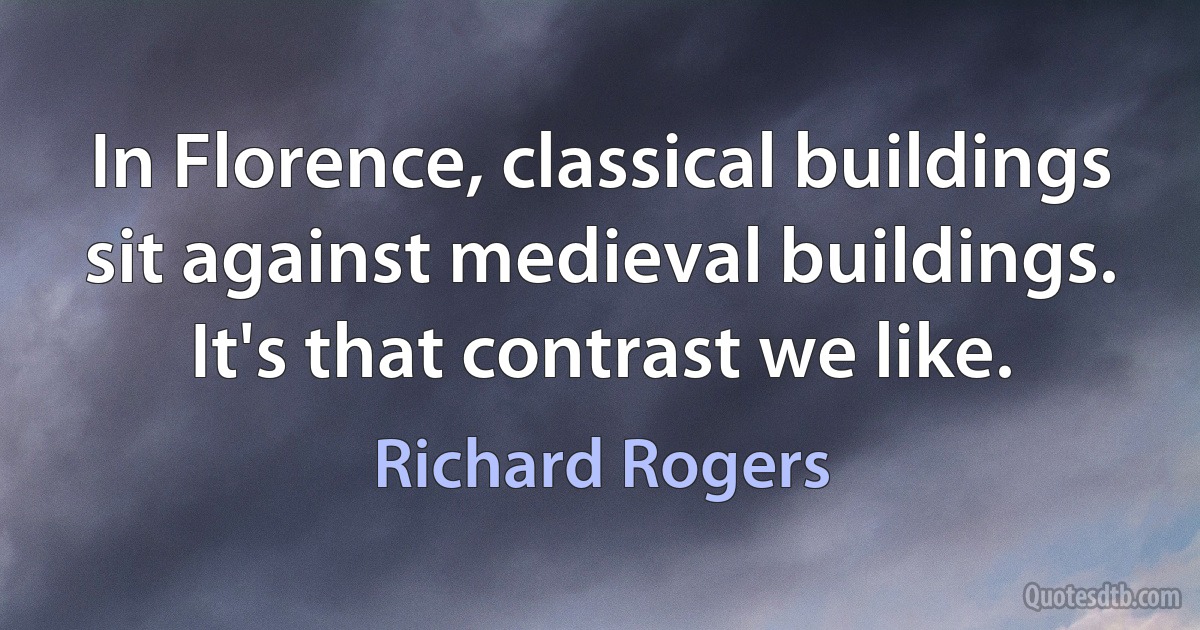 In Florence, classical buildings sit against medieval buildings. It's that contrast we like. (Richard Rogers)