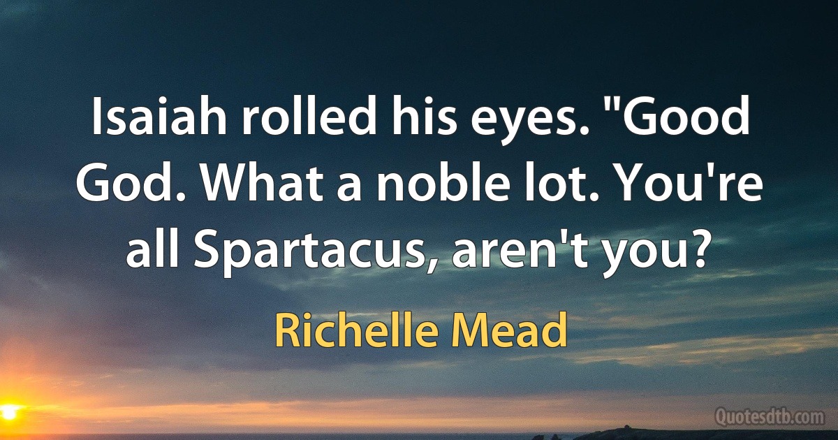 Isaiah rolled his eyes. "Good God. What a noble lot. You're all Spartacus, aren't you? (Richelle Mead)