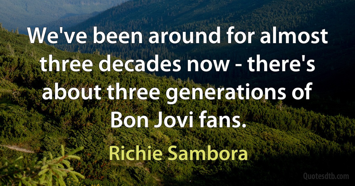 We've been around for almost three decades now - there's about three generations of Bon Jovi fans. (Richie Sambora)