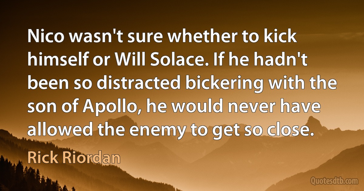 Nico wasn't sure whether to kick himself or Will Solace. If he hadn't been so distracted bickering with the son of Apollo, he would never have allowed the enemy to get so close. (Rick Riordan)