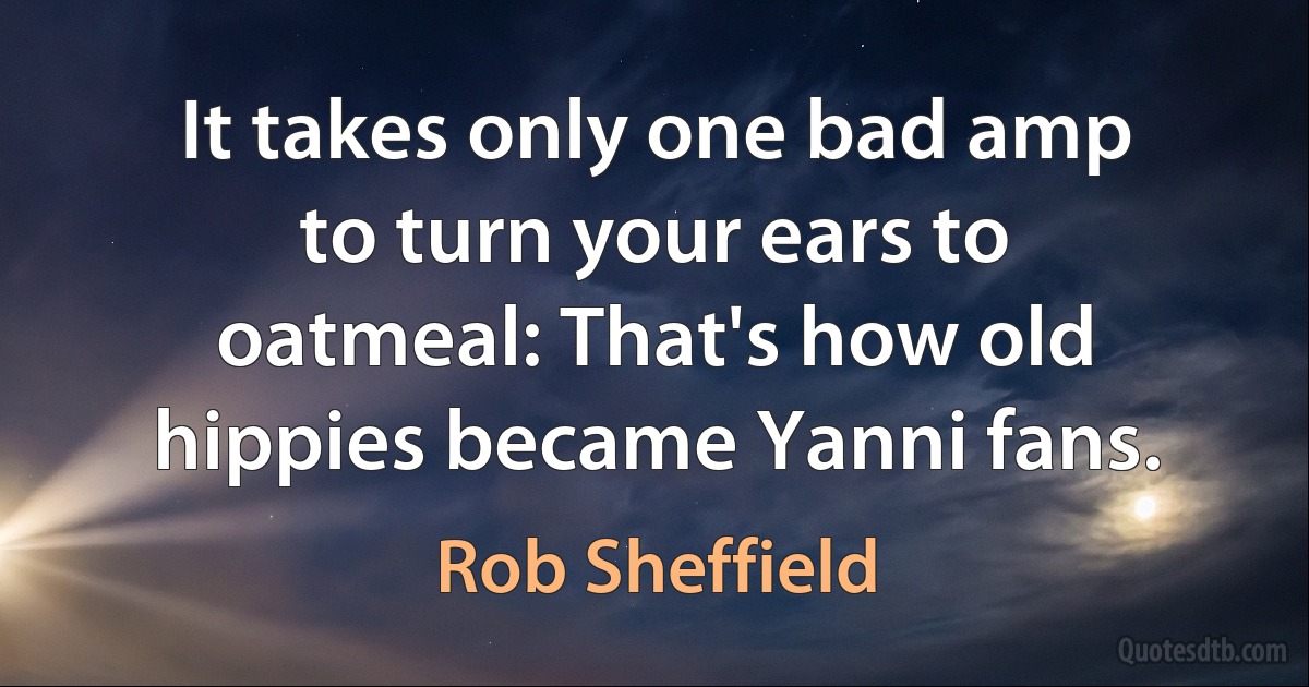 It takes only one bad amp to turn your ears to oatmeal: That's how old hippies became Yanni fans. (Rob Sheffield)