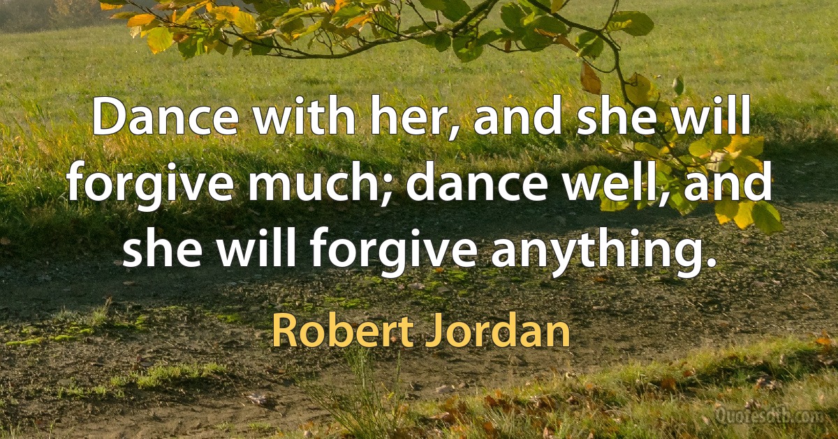 Dance with her, and she will forgive much; dance well, and she will forgive anything. (Robert Jordan)