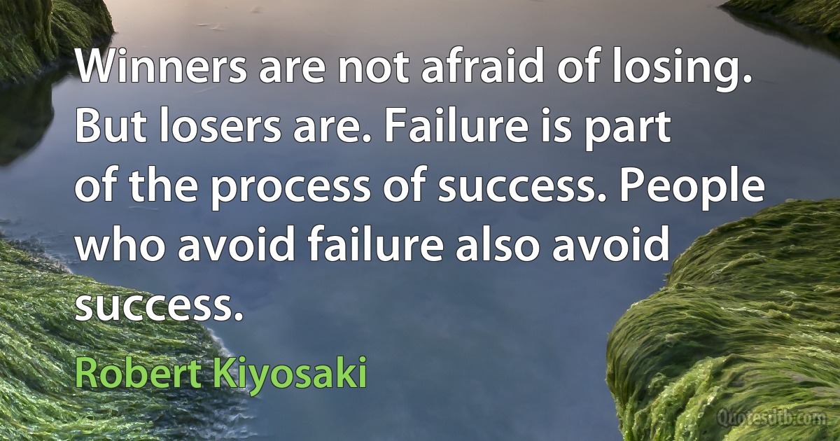 Winners are not afraid of losing. But losers are. Failure is part of the process of success. People who avoid failure also avoid success. (Robert Kiyosaki)