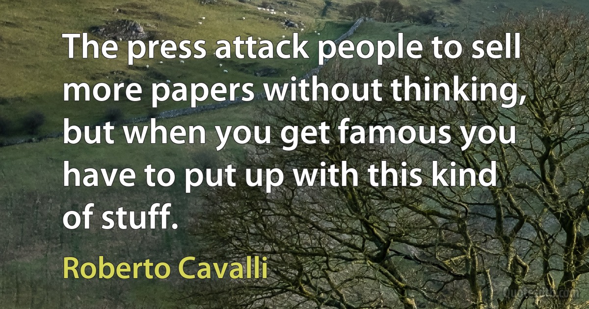 The press attack people to sell more papers without thinking, but when you get famous you have to put up with this kind of stuff. (Roberto Cavalli)