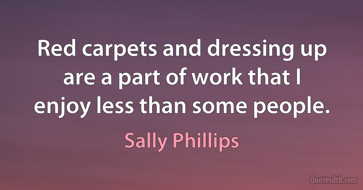 Red carpets and dressing up are a part of work that I enjoy less than some people. (Sally Phillips)