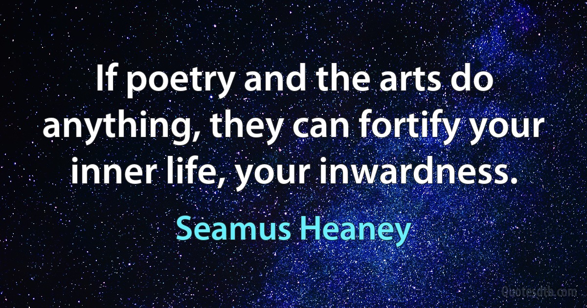 If poetry and the arts do anything, they can fortify your inner life, your inwardness. (Seamus Heaney)