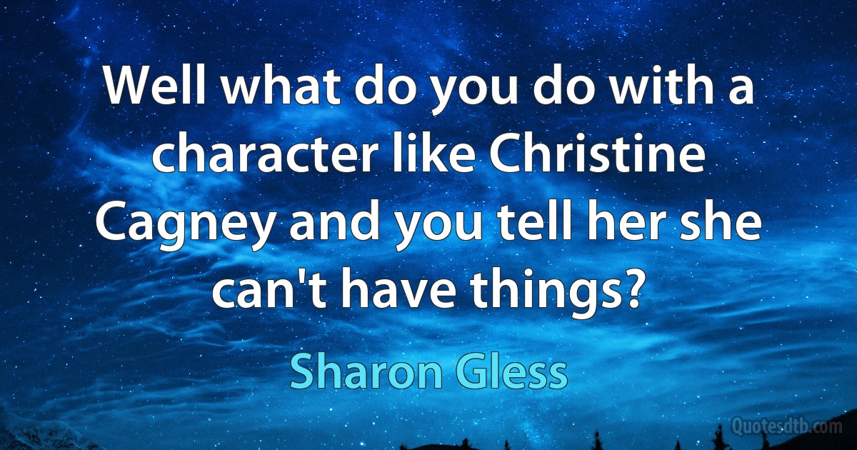 Well what do you do with a character like Christine Cagney and you tell her she can't have things? (Sharon Gless)